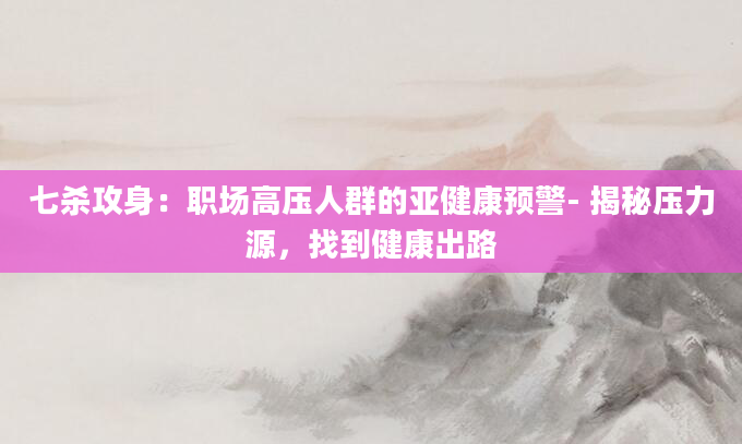 七杀攻身:职场高压人群的亚健康预警- 揭秘压力源,找到健康出路