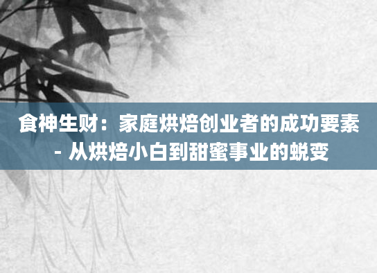食神生财:家庭烘焙创业者的成功要素 - 从烘焙小白到甜蜜事业的蜕变
