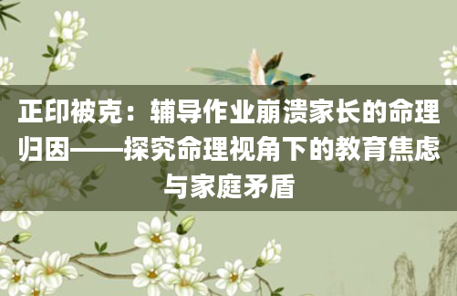 正印被克:辅导作业崩溃家长的命理归因——探究命理视角下的教育焦虑与家庭矛盾
