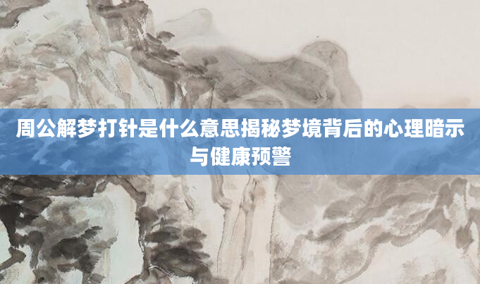 周公解梦打针是什么意思揭秘梦境背后的心理暗示与健康预警