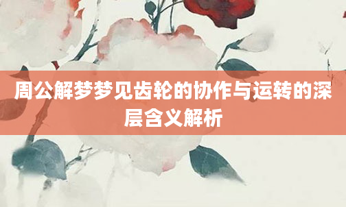 周公解梦梦见齿轮的协作与运转的深层含义解析