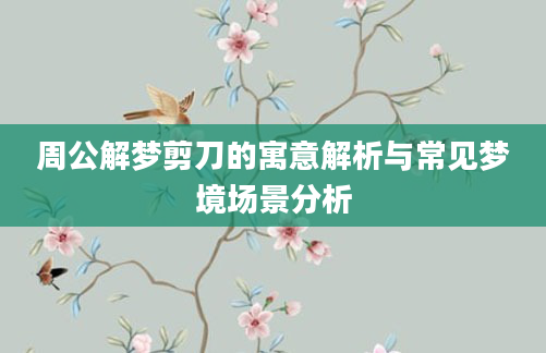 周公解梦剪刀的寓意解析与常见梦境场景分析