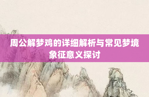 周公解梦鸡的详细解析与常见梦境象征意义探讨