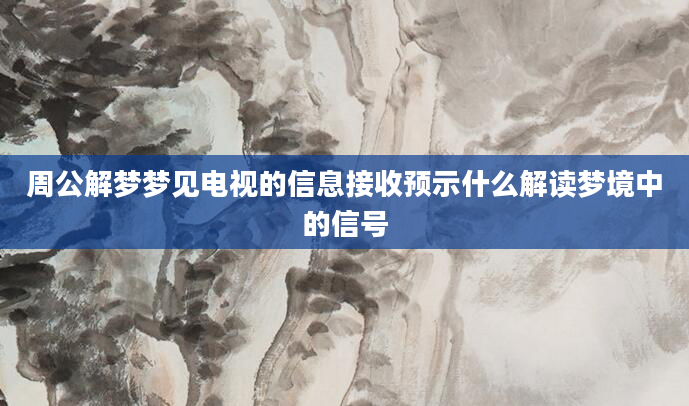 周公解梦梦见电视的信息接收预示什么解读梦境中的信号