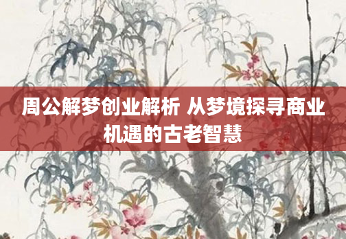 周公解梦创业解析 从梦境探寻商业机遇的古老智慧