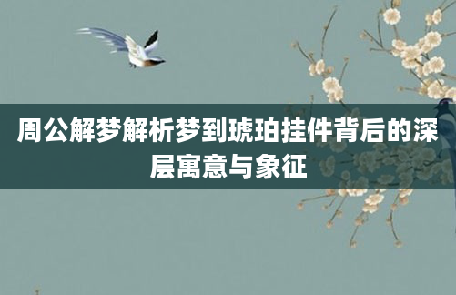 周公解梦解析梦到琥珀挂件背后的深层寓意与象征