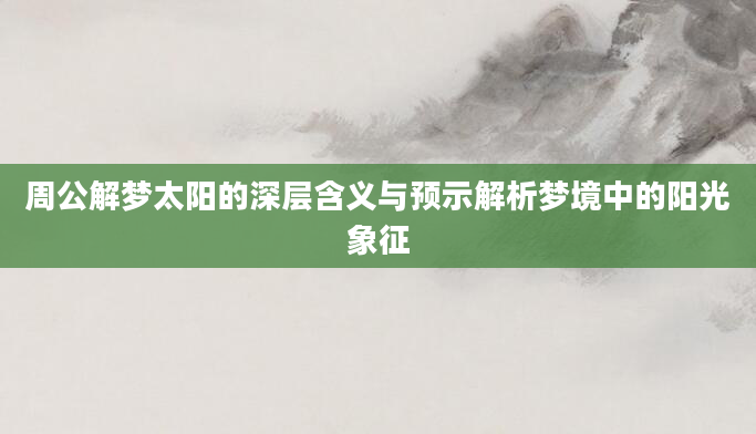 周公解梦太阳的深层含义与预示解析梦境中的阳光象征