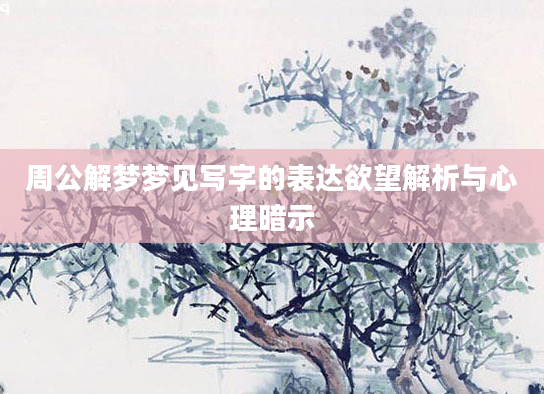 周公解梦梦见写字的表达欲望解析与心理暗示