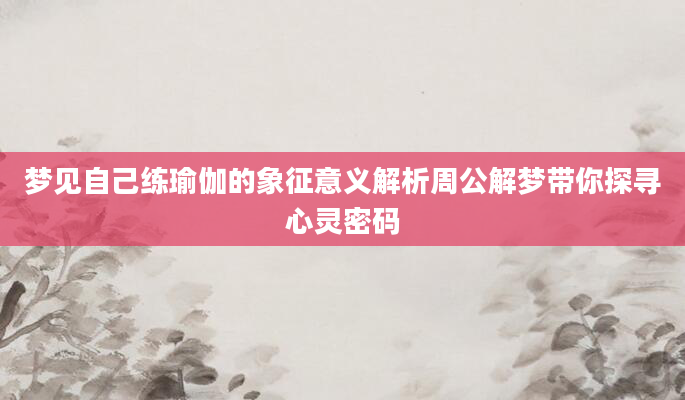 梦见自己练瑜伽的象征意义解析周公解梦带你探寻心灵密码
