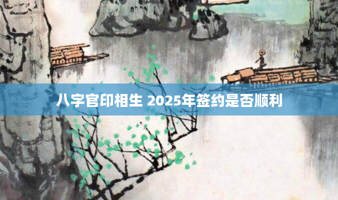 八字官印相生 2025年签约是否顺利