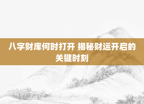 八字财库何时打开 揭秘财运开启的关键时刻