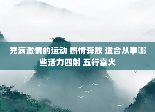 充满激情的运动 热情奔放 适合从事哪些活力四射 五行喜火