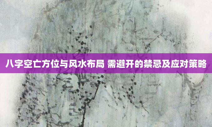 八字空亡方位与风水布局 需避开的禁忌及应对策略