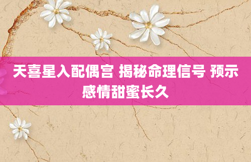 天喜星入配偶宫 揭秘命理信号 预示感情甜蜜长久