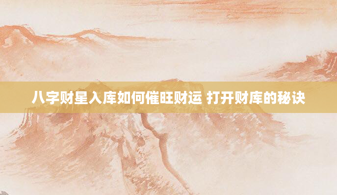 八字财星入库如何催旺财运 打开财库的秘诀