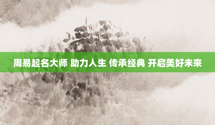 周易起名大师 助力人生 传承经典 开启美好未来