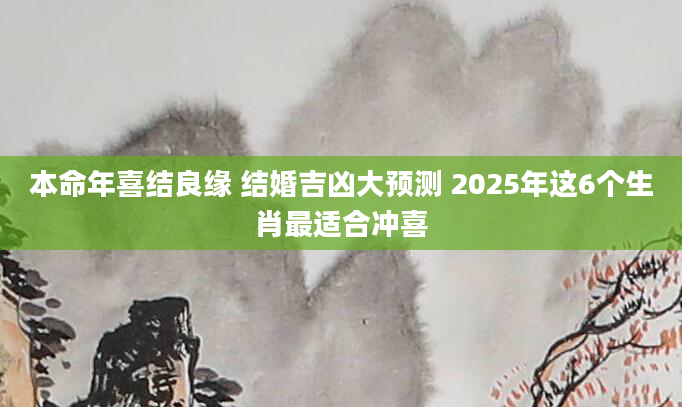 本命年喜结良缘 结婚吉凶大预测 2025年这6个生肖最适合冲喜