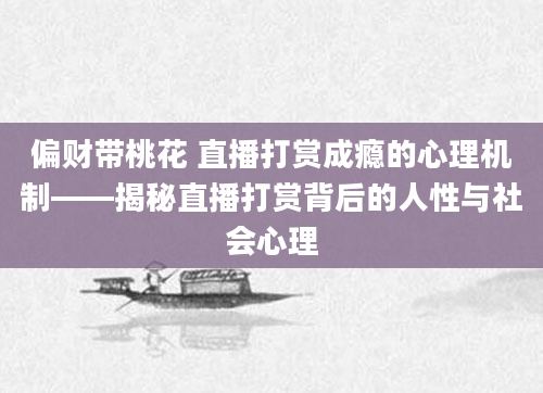 偏财带桃花 直播打赏成瘾的心理机制——揭秘直播打赏背后的人性与社会心理
