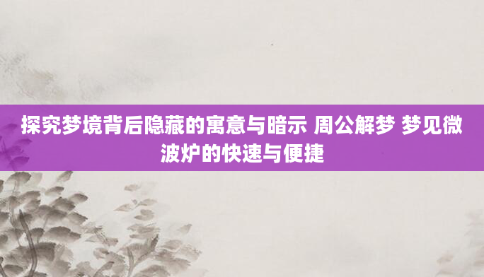 探究梦境背后隐藏的寓意与暗示 周公解梦 梦见微波炉的快速与便捷