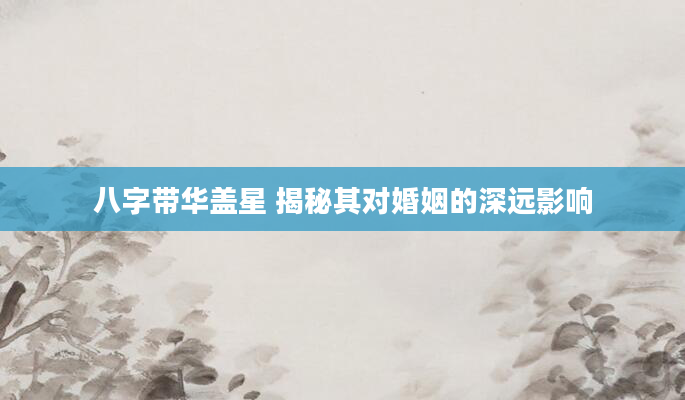 八字带华盖星 揭秘其对婚姻的深远影响