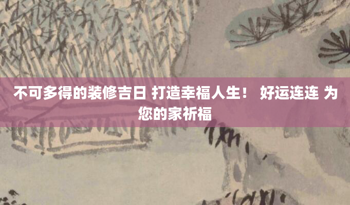不可多得的装修吉日 打造幸福人生! 好运连连 为您的家祈福