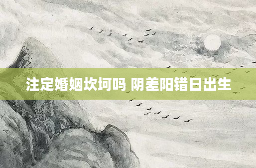 注定婚姻坎坷吗 阴差阳错日出生