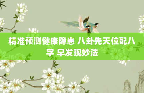 精准预测健康隐患 八卦先天位配八字 早发现妙法