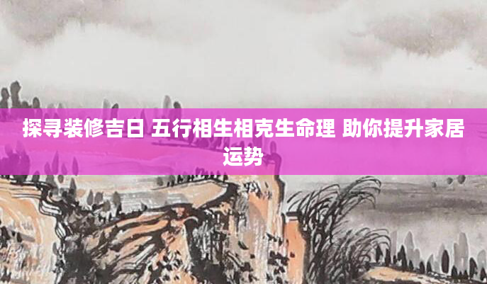 探寻装修吉日 五行相生相克生命理 助你提升家居运势