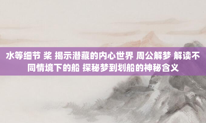 水等细节 桨 揭示潜藏的内心世界 周公解梦 解读不同情境下的船 探秘梦到划船的神秘含义