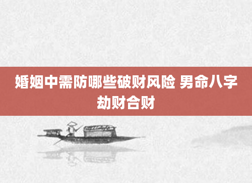 婚姻中需防哪些破财风险 男命八字劫财合财