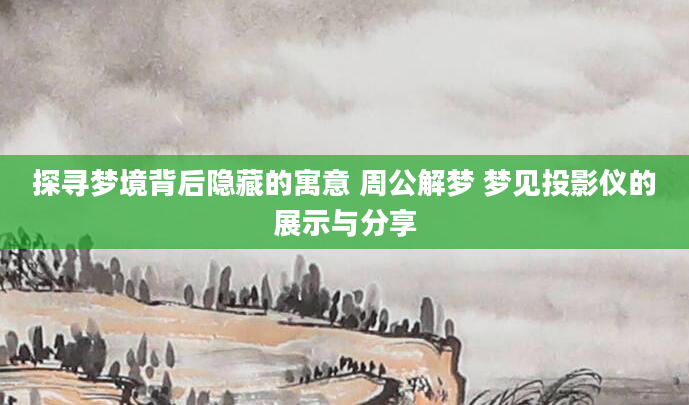 探寻梦境背后隐藏的寓意 周公解梦 梦见投影仪的展示与分享