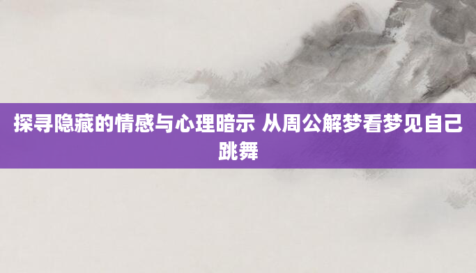 探寻隐藏的情感与心理暗示 从周公解梦看梦见自己跳舞