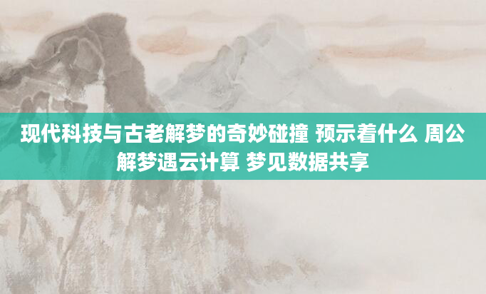 现代科技与古老解梦的奇妙碰撞 预示着什么 周公解梦遇云计算 梦见数据共享