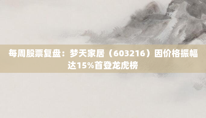 每周股票复盘:梦天家居(603216)因价格振幅达15%首登龙虎榜