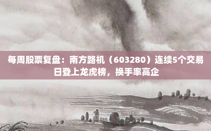每周股票复盘:南方路机(603280)连续5个交易日登上龙虎榜,换手率高企