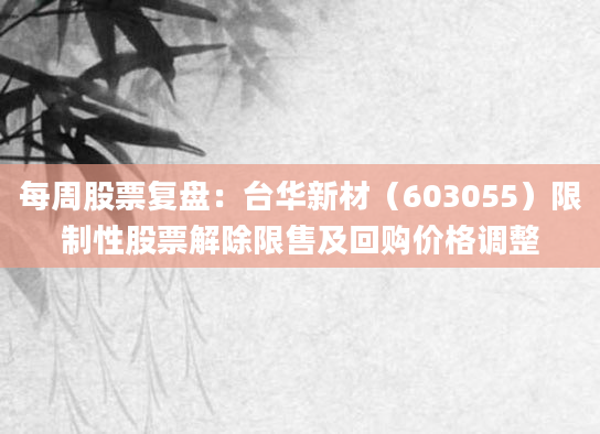每周股票复盘:台华新材(603055)限制性股票解除限售及回购价格调整
