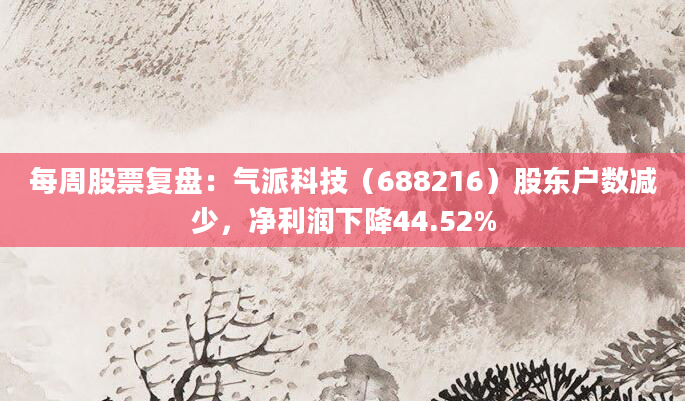 每周股票复盘:气派科技(688216)股东户数减少,净利润下降44.52%