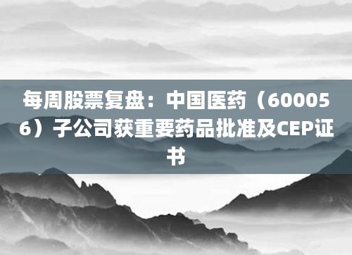 每周股票复盘:中国医药(600056)子公司获重要药品批准及CEP证书