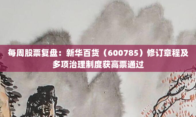 每周股票复盘:新华百货(600785)修订章程及多项治理制度获高票通过