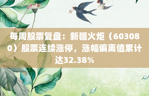 每周股票复盘:新疆火炬(603080)股票连续涨停,涨幅偏离值累计达32.38%