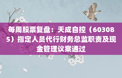 每周股票复盘:天成自控(603085)指定人员代行财务总监职责及现金管理议案通过