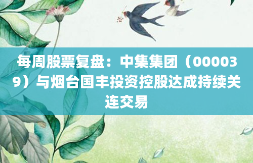 每周股票复盘:中集集团(000039)与烟台国丰投资控股达成持续关连交易