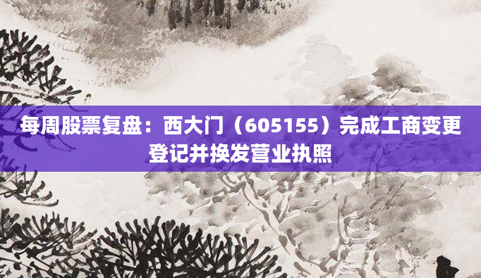 每周股票复盘:西大门(605155)完成工商变更登记并换发营业执照