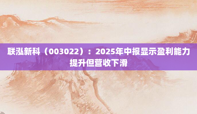 联泓新科(003022):2025年中报显示盈利能力提升但营收下滑