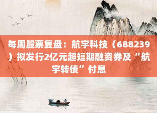 每周股票复盘:航宇科技(688239)拟发行2亿元超短期融资券及“航宇转债”付息