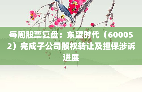 每周股票复盘:东望时代(600052)完成子公司股权转让及担保涉诉进展