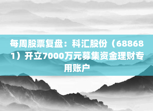 每周股票复盘:科汇股份(688681)开立7000万元募集资金理财专用账户