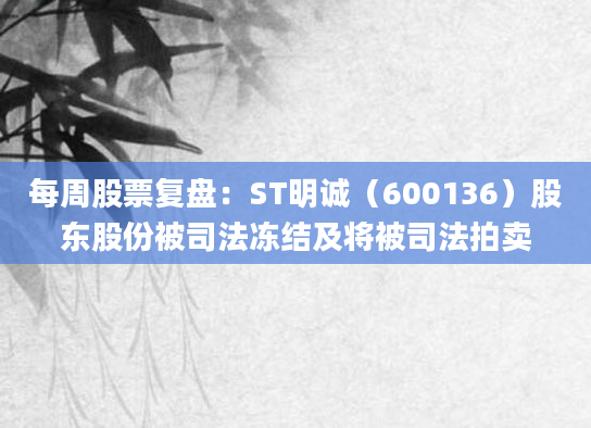 每周股票复盘:ST明诚(600136)股东股份被司法冻结及将被司法拍卖