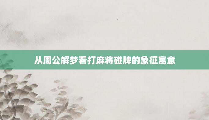 从周公解梦看打麻将碰牌的象征寓意
