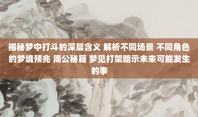 揭秘梦中打斗的深层含义 解析不同场景 不同角色的梦境预兆 周公秘籍 梦见打架暗示未来可能发生的事